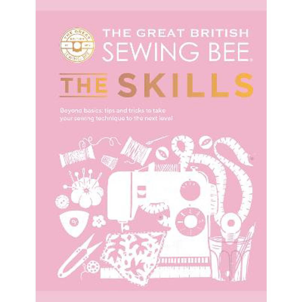 The Great British Sewing Bee: The Skills: Beyond Basics: Advanced Tips and Tricks to Take Your Sewing Technique to the Next Level (Hardback)